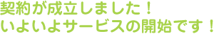 契約が成立しました！いよいよサービスの開始です！