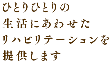 ひとりひとりの生活にあわせたリハビリテーションを提供します